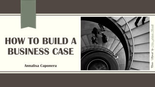HOW TO BUILD A
BUSINESS CASE
Annalisa Caponera
Photo:“Spirale”byMiaFelicitaBertelli
 
