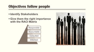 Objectives follow people
 Identify Stakeholders
 Give them the right importance
with the RACI Matrix
Responsible
Accountable
Consulted
Informed
PhotobyFlickr
 