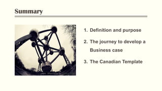 Summary
1. Definition and purpose
2. The journey to develop a
Business case
3. The Canadian Template
Flickr: “Iron Crystal” by Michael Dales,
 