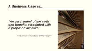 A Business Case is...
“An assessment of the costs
and benefits associated with
a proposed initiative”
The Business Analysis Body of Knowledge®
Flickr:“Dictionary”bysAeroZar,
 