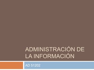 ADMINISTRACIÓN DE
LA INFORMACIÓN
AD 51202
 
