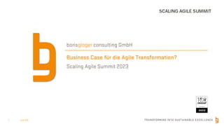 TRANSFORMING INTO SUSTAINABLE EXCELLENCE
Business Case für die Agile Transformation?
Scaling Agile Summit 2023
borisgloger consulting GmbH
1 Jun-23
 