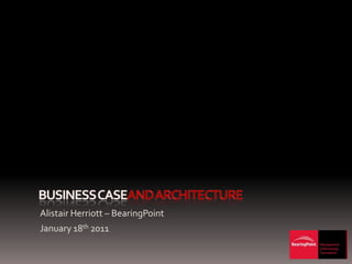 Business caseand architecture Alistair Herriott – BearingPoint January 18th 2011 