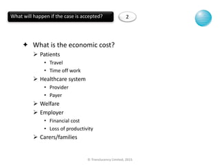 © Translucency Limited, 2015
 What is the economic cost?
 Patients
• Travel
• Time off work
 Healthcare system
• Provid...