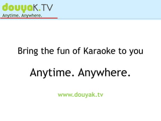 Bring the fun of Karaoke to you

  Anytime. Anywhere.
         www.douyak.tv
 