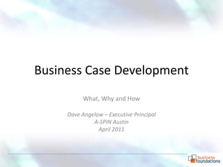 Business Case Development
           What, Why and How

     Dave Angelow – Executive Principal
              A-SPIN Austin
                April 2011
 