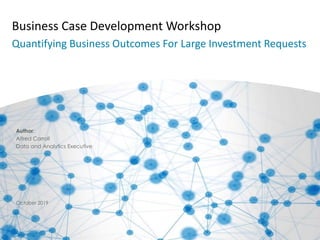 Business Case Development Workshop
Quantifying Business Outcomes For Large Investment Requests
Author:
Alfred Carroll
Data and Analytics Executive
October 2019
 