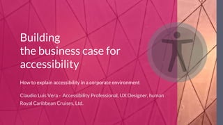 Building
the business case for
accessibility
How to explain accessibility in a corporate environment
Claudio Luis Vera - Accessibility Professional, UX Designer, human
Royal Caribbean Cruises, Ltd.
 