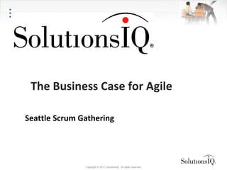 The Business Case for Agile

Seattle Scrum Gathering




               Copyright © 2011 SolutionsIQ. All rights reserved.
 