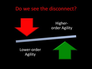 Do we see the disconnect?

                 Higher-
               order Agility




 Lower-order
   Agility
 