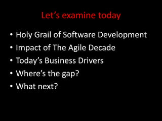 Let’s examine today
•   Holy Grail of Software Development
•   Impact of The Agile Decade
•   Today’s Business Drivers
•   Where’s the gap?
•   What next?
 