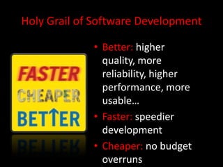 Holy Grail of Software Development

             • Better: higher
               quality, more
               reliability, higher
               performance, more
               usable…
             • Faster: speedier
               development
             • Cheaper: no budget
               overruns
 