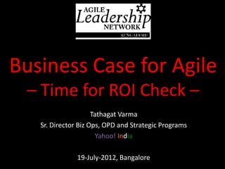 Business Case for Agile
 – Time for ROI Check –
                     Tathagat Varma
   Sr. Director Biz Ops, OPD and Strategic Programs
                      Yahoo! India

               19-July-2012, Bangalore
 