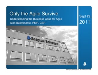 Only the Agile Survive                                             Sept 29,
Understanding the Business Case for Agile
Alan Bustamante, PMP, CSP                                          2011




                                            ©Seapine Software, Inc. All Rights Reserved
 