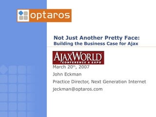 Not Just Another Pretty Face: Building the Business Case for Ajax March 20 th , 2007 John Eckman  Practice Director, Next Generation Internet [email_address] 