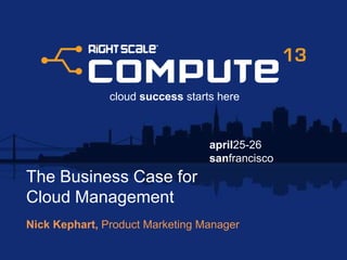 april25-26
sanfrancisco
cloud success starts here
The Business Case for
Cloud Management
Nick Kephart, Product Marketing Manager
 