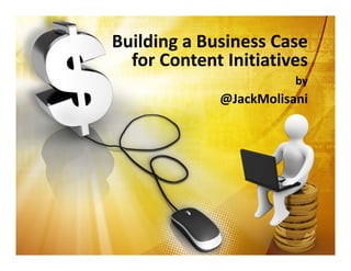 Building a Business Case 
for Content Initiatives
by 
@JackMolisani
 