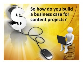 So how do you build 
a business case for 
content projects?
 