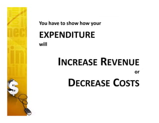 You have to show how your 
EXPENDITURE
will 
INCREASE REVENUE
or 
DECREASE COSTS
 