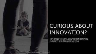 CURIOUS ABOUT
INNOVATION?
EXPLORING THE VITAL CONNECTION BETWEEN
CURIOSITY AND PROBLEM SOLVING
Photo by Cristina Gottardi on Unsplash
 