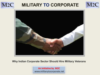 MILITARY TO CORPORATE
Why Indian Corporate Sector Should Hire Military Veterans
An Initiative by M2C
www.militarytocorporate.net
 