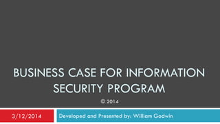 BUSINESS CASE FOR INFORMATION
SECURITY PROGRAM
Developed and Presented by: William Godwin3/12/2014
© 2014
 
