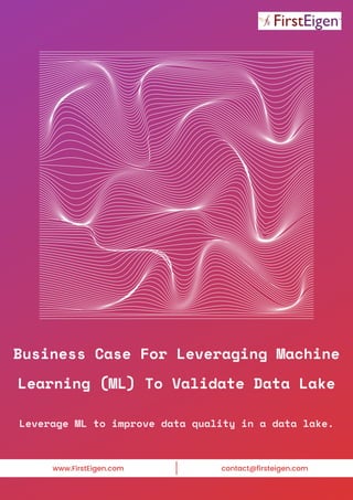 Business Case For Leveraging Machine
Learning (ML) To Validate Data Lake
www.FirstEigen.com contact@firsteigen.com
Leverage ML to improve data quality in a data lake.
 