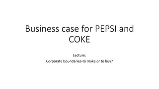 Business case for PEPSI and
COKE
Lecture:
Corporate boundaries-to make or to buy?
 