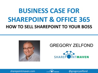 sharepointmaven.com @gregoryzelfond
BUSINESS CASE FOR
SHAREPOINT & OFFICE 365
HOW TO SELL SHAREPOINT TO YOUR BOSS
GREGORY ZELFOND
 