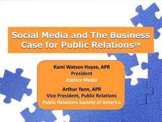Social Media and The Business Case for Public RelationsTM Kami Watson Huyse, APRPresidentZoetica Media Arthur Yann, APRVice President, Public RelationsPublic Relations Society of America 