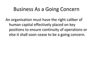 Business As a Going Concern
An organisation must have the right caliber of
human capital effectively placed on key
positions to ensure continuity of operations or
else it shall soon cease to be a going concern.
 