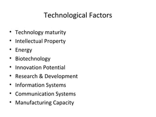Technological Factors
• Technology maturity
• Intellectual Property
• Energy
• Biotechnology
• Innovation Potential
• Research & Development
• Information Systems
• Communication Systems
• Manufacturing Capacity
 
