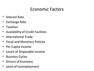 Economic Factors
• Interest Rate
• Exchange Rate
• Taxation
• Availability of Credit Facilities
• International Trade
• Fiscal and Monetary Policies
• Per Capita Income
• Levels of Disposable Income
• Business Cycles
• Drivers of Economy
• Level of Unemployment
 