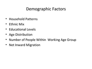 Demographic Factors
• Household Patterns
• Ethnic Mix
• Educational Levels
• Age Distribution
• Number of People Within Working Age Group
• Net Inward Migration
 