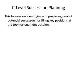 C-Level Succession Planning
This focuses on identifying and preparing pool of
potential successors for filling key positions at
the top management echelon.
 
