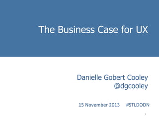 The Business Case for UX
Introduction to
Danielle Gobert Cooley
User Experience Methods
@dgcooley

15	
  November	
  2013	
  	
  	
   	
  #STLDODN	
  
1	
  

 