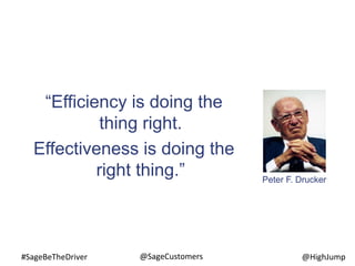 #SageBeTheDriver @HighJump@SageCustomers
“Efficiency is doing the
thing right.
Effectiveness is doing the
right thing.” Peter F. Drucker
 
