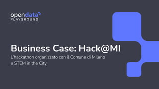 Business Case: Hack@MI
L’hackathon organizzato con il Comune di Milano
e STEM in the City
 