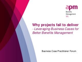 Why projects fail to deliver
- Leveraging Business Cases for
Better Benefits Management
Business Case Practitioner Forum
 