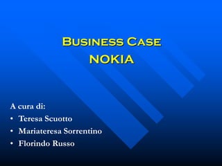 Business Case
                NOKIA


A cura di:
• Teresa Scuotto
• Mariateresa Sorrentino
• Florindo Russo
 