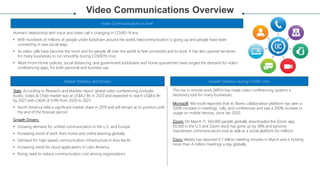 Video Communications Overview
TECHNICAL
ANALYSIS
Human’s relationship with voice and video call is changing in COVID-19 era.
• With hundreds of millions of people under lockdown around the world, telecommunication is going up and people have been
connecting in new social ways.
• As video calls have become the norm and for people all over the world to feel connected and to work. It has also opened windows
for many businesses to run smoothly during COVID19 crisis.
• Work-From-Home policies, social distancing, and government lockdowns and home quarantines have surged the demand for video-
conferencing apps, for both personal and business use
Video Communications in brief
Growth Statistics during COVID crisis
The rise in remote work (WFH) has made video conferencing systems a
necessary tool for many businesses.
Microsoft: Microsoft reported that its Teams collaboration platform has seen a
500% increase in meetings, calls, and conferences and saw a 200% increase in
usage on mobile devices, since Jan 2020.
Zoom: On March 11, 343,000 people globally downloaded the Zoom app,
60,000 in the U.S and Zoom stock has gone up by 58% and become
mainstream communications tool as well as a social platform for millions
Cisco: WebEx has reported 6.7 billion meeting minutes in March and is hosting
more than 4 million meetings a day globally
Market Statistics and Drivers
Stats: According to Research and Markets report global video conferencing (includes
Audio, Video & Chat) market was at US$4.2 Bn in 2020 and expected to reach US$8.6 Bn
by 2027 with CAGR of 9.9% from 2020 to 2027.
• North America held a significant market share in 2019 and will remain at its position until
the end of the forecast period
Growth Drivers:
• Growing demand for unified communication in the U.S. and Europe
• Increasing trend of work from home and online learning globally
• Demand for high-speed communication infrastructure in Asia Pacific
• Increasing trend for cloud applications in Latin America
• Rising need to reduce communication cost among organizations
 