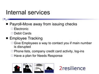 Internal services Payroll-Move away from issuing checks Electronic Debit Cards Employee Tracking Give Employees a way to contact you if main number is disrupted  Phone lists, company credit card activity, log-ins Have a plan for Needs Response 