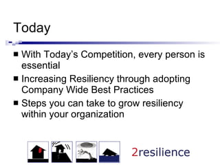 Today With Today’s Competition, every person is essential Increasing Resiliency through adopting Company Wide Best Practices Steps you can take to grow resiliency within your organization 