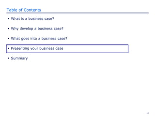 10
Table of Contents
 What is a business case?
 Why develop a business case?
 What goes into a business case?
 Presenting your business case
 Summary
 