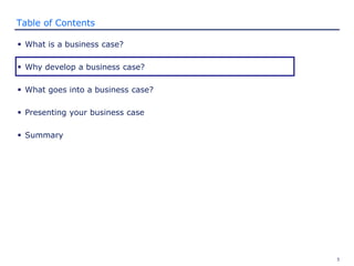 5
Table of Contents
 What is a business case?
 Why develop a business case?
 What goes into a business case?
 Presenting your business case
 Summary
 