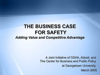 THE BUSINESS CASE
FOR SAFETY
Adding Value and Competitive Advantage

A Joint Initiative of OSHA, Abbott, and
The Center for Business and Public Policy
at Georgetown University
March 2005

 
