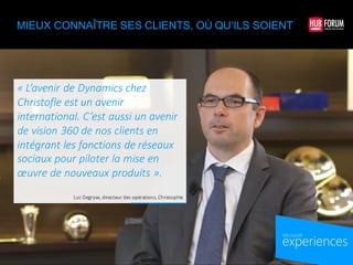 experiences
by Microsoft
MIEUX CONNAÎTRE SES CLIENTS, OÙ QU’ILS SOIENT
« L’avenir	
  de	
  Dynamics	
  chez	
  
Christofle	
  est	
  un	
  avenir	
  
international.	
  C’est	
  aussi	
  un	
  avenir	
  
de	
  vision	
  360	
  de	
  nos	
  clients	
  en	
  
intégrant	
  les	
  fonctions	
  de	
  réseaux	
  
sociaux	
  pour	
  piloter	
  la	
  mise	
  en	
  
œuvre	
  de	
  nouveaux	
  produits ».
Luc	
  Degryse,	
  directeur	
  des	
  opérations,	
  Christophle
 