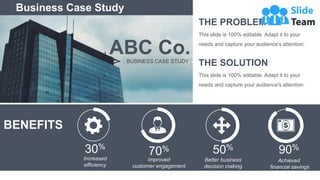 ABC Co.
BUSINESS CASE STUDY
THE PROBLEM
This slide is 100% editable. Adapt it to your
needs and capture your audience's attention.
THE SOLUTION
This slide is 100% editable. Adapt it to your
needs and capture your audience's attention.
50%
Better business
decision making
70%
Improved
customer engagement
90%
Achieved
financial savings
30%
Increased
efficiency
BENEFITS
Business Case Study
 