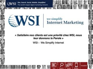 « Satisfaire nos clients est une priorité chez WSI, nous
                                           leur 17 Octobre 2012
                                                donnons la Parole »
                                                               WSI - We Simplify Internet




Copyright 2011 Research and Management. All rights reserved.
 