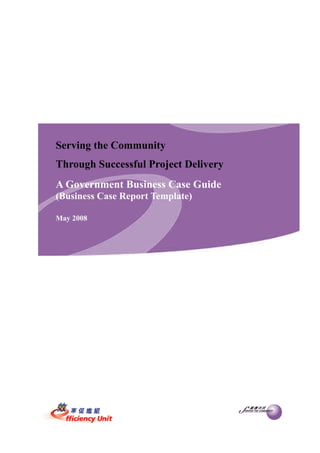 Serving the Community
Through Successful Project Delivery
A Government Business Case Guide
(Business Case Report Template)

May 2008
 